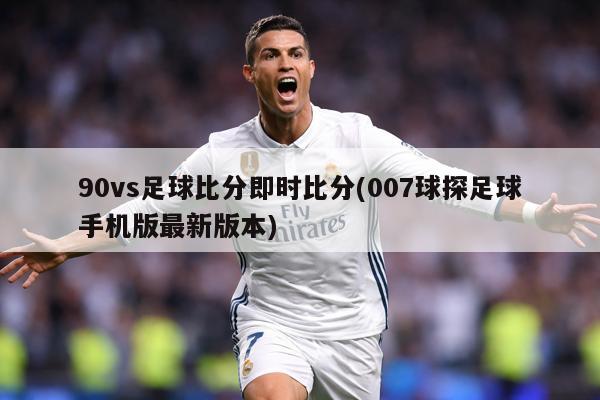90vs足球比分即时比分(007球探足球手机版最新版本)