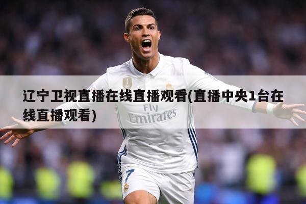 辽宁卫视直播在线直播观看(直播中央1台在线直播观看)