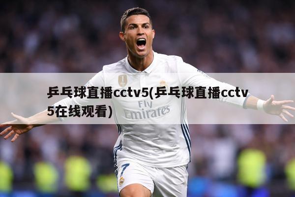 乒乓球直播cctv5(乒乓球直播cctv5在线观看)