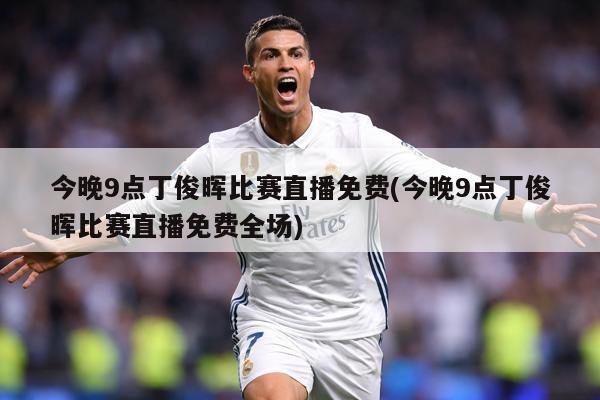 今晚9点丁俊晖比赛直播免费(今晚9点丁俊晖比赛直播免费全场)