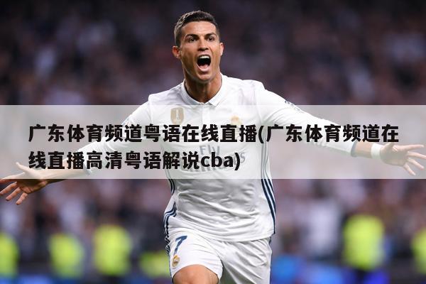 广东体育频道粤语在线直播(广东体育频道在线直播高清粤语解说cba)