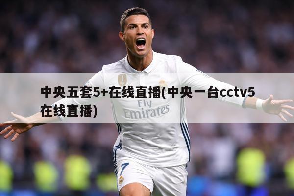 中央五套5+在线直播(中央一台cctv5在线直播)
