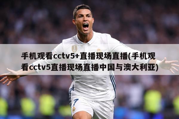 手机观看cctv5+直播现场直播(手机观看cctv5直播现场直播中国与澳大利亚)