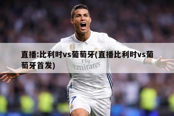 直播:比利时vs葡萄牙(直播比利时vs葡萄牙首发)