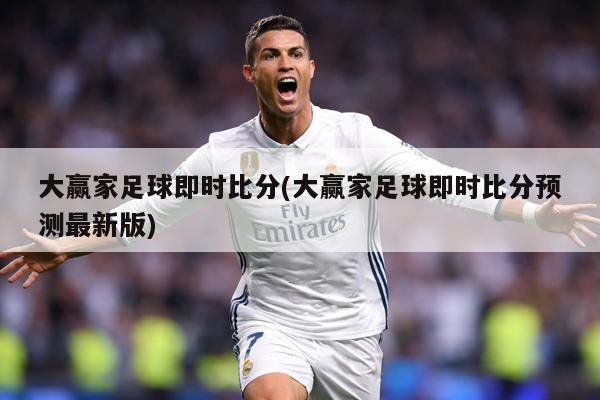 大赢家足球即时比分(大赢家足球即时比分预测最新版)