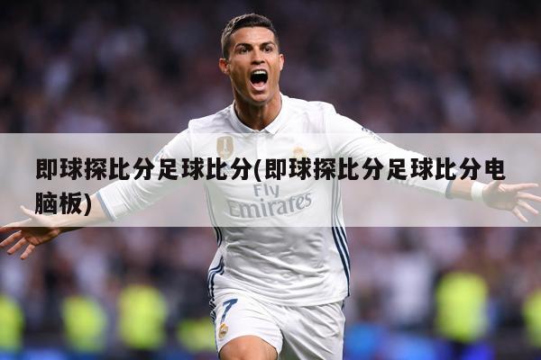 即球探比分足球比分(即球探比分足球比分电脑板)