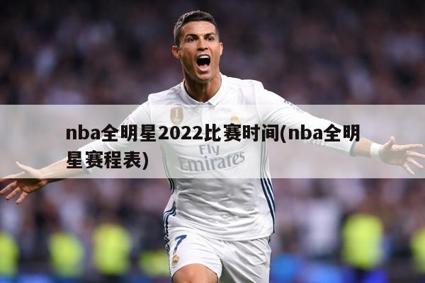 nba全明星2022比赛时间(nba全明星赛程表)