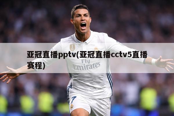 亚冠直播pptv(亚冠直播cctv5直播赛程)