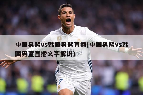 中国男篮vs韩国男篮直播(中国男篮vs韩国男篮直播文字解说)