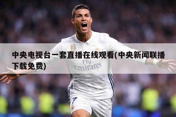 中央电视台一套直播在线观看(中央新闻联播下载免费)