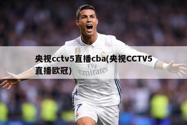 央视cctv5直播cba(央视CCTV5直播欧冠)