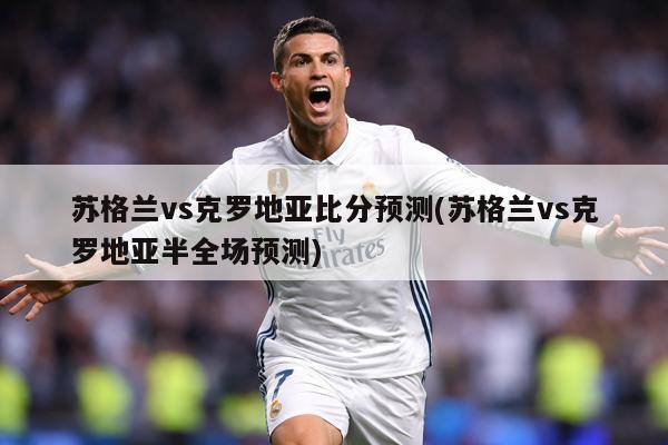苏格兰vs克罗地亚比分预测(苏格兰vs克罗地亚半全场预测)