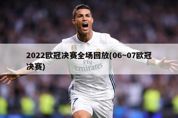 2022欧冠决赛全场回放(06～07欧冠决赛)