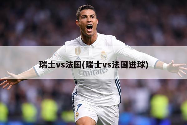 瑞士vs法国(瑞士vs法国进球)