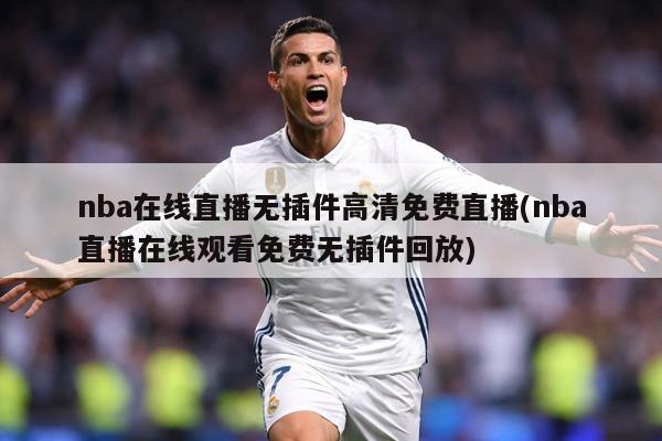 nba在线直播无插件高清免费直播(nba直播在线观看免费无插件回放)