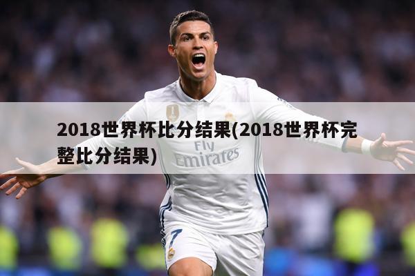 2018世界杯比分结果(2018世界杯完整比分结果)