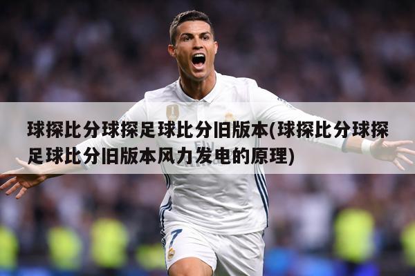 球探比分球探足球比分旧版本(球探比分球探足球比分旧版本风力发电的原理)