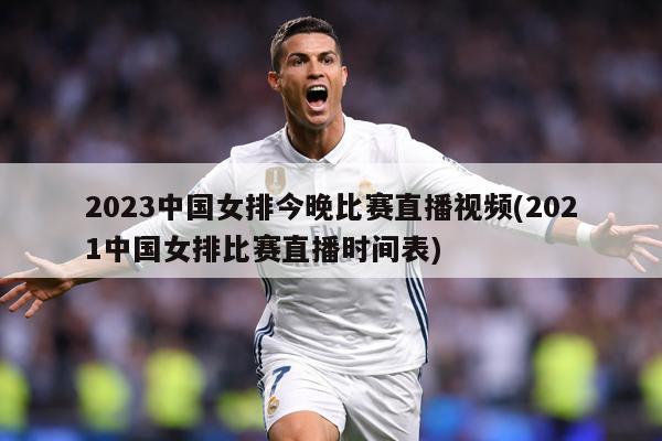 2023中国女排今晚比赛直播视频(2021中国女排比赛直播时间表)