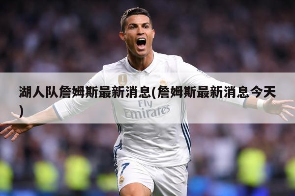 湖人队詹姆斯最新消息(詹姆斯最新消息今天)