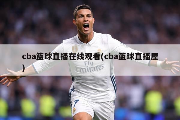 cba篮球直播在线观看(cba篮球直播屋)