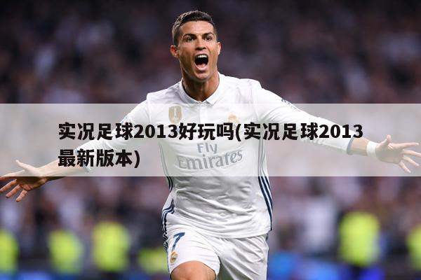 实况足球2013好玩吗(实况足球2013最新版本)