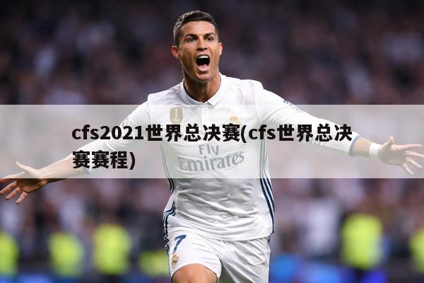 cfs2021世界总决赛(cfs世界总决赛赛程)