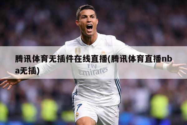 腾讯体育无插件在线直播(腾讯体育直播nba无插)