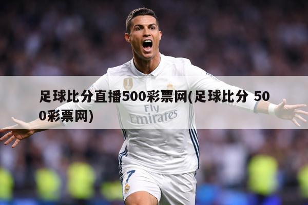 足球比分直播500彩票网(足球比分 500彩票网)