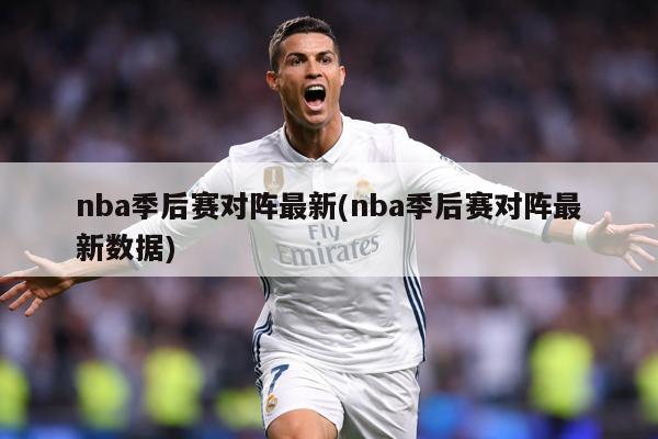 nba季后赛对阵最新(nba季后赛对阵最新数据)