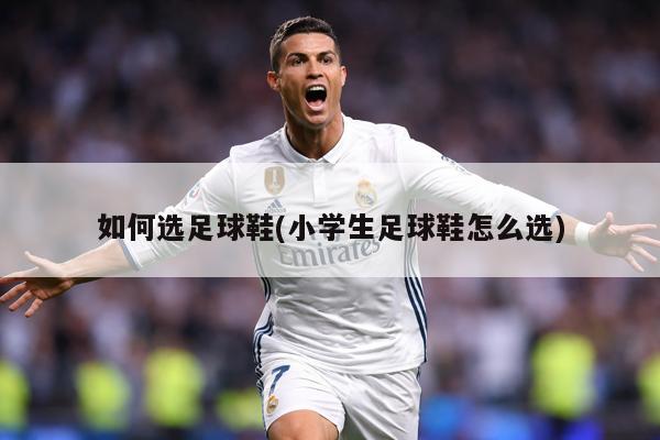 如何选足球鞋(小学生足球鞋怎么选)