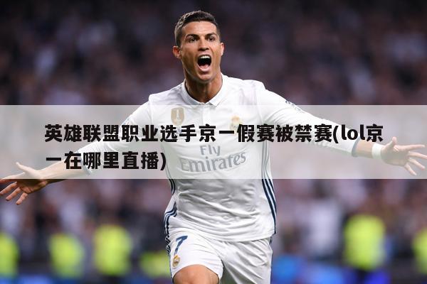 英雄联盟职业选手京一假赛被禁赛(lol京一在哪里直播)