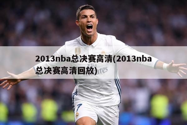 2013nba总决赛高清(2013nba总决赛高清回放)