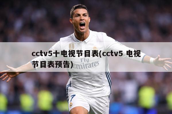 cctv5十电视节目表(cctv5 电视节目表预告)