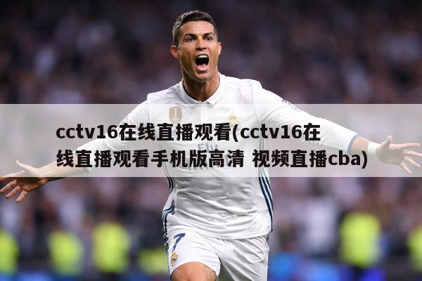 cctv16在线直播观看(cctv16在线直播观看手机版高清 视频直播cba)