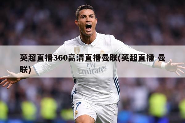 英超直播360高清直播曼联(英超直播 曼联)