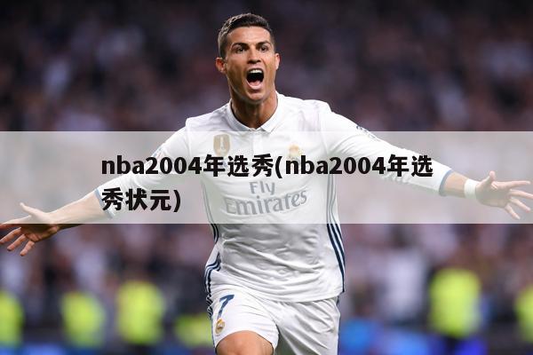 nba2004年选秀(nba2004年选秀状元)