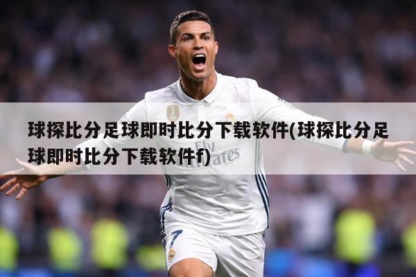球探比分足球即时比分下载软件(球探比分足球即时比分下载软件f)