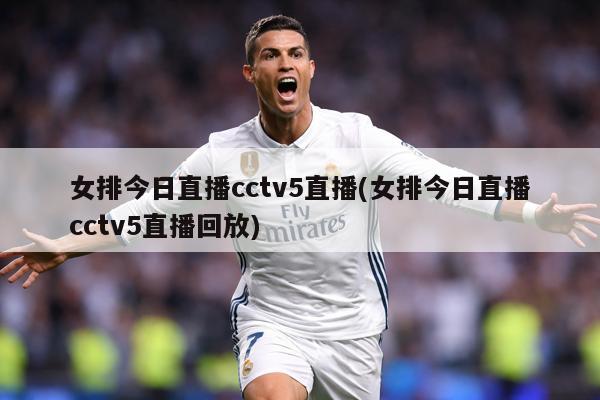 女排今日直播cctv5直播(女排今日直播cctv5直播回放)