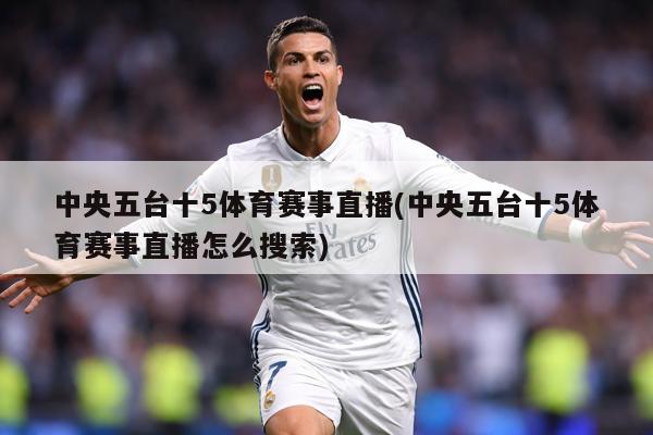中央五台十5体育赛事直播(中央五台十5体育赛事直播怎么搜索)