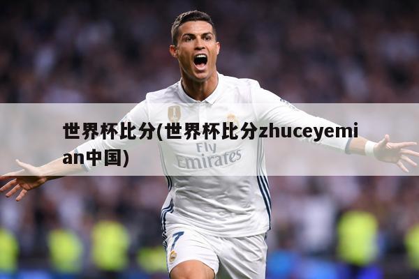 世界杯比分(世界杯比分zhuceyemian中国)