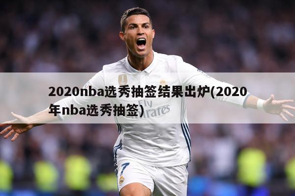 2020nba选秀抽签结果出炉(2020年nba选秀抽签)