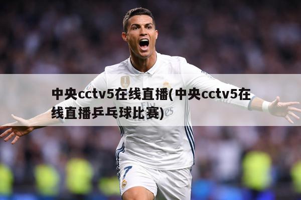 中央cctv5在线直播(中央cctv5在线直播乒乓球比赛)