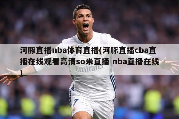 河豚直播nba体育直播(河豚直播cba直播在线观看高清so米直播 nba直播在线)