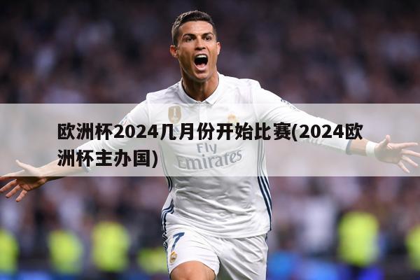 欧洲杯2024几月份开始比赛(2024欧洲杯主办国)