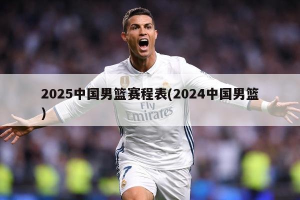 2025中国男篮赛程表(2024中国男篮)